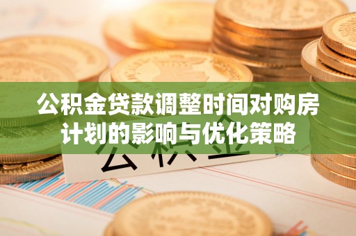 察右前旗公积金贷款调整时间对购房计划的影响与优化策略