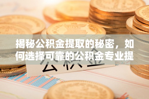 察右前旗揭秘公积金提取的秘密，如何选择可靠的公积金专业提取代办服务