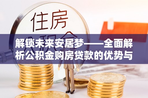 察右前旗解锁未来安居梦——全面解析公积金购房贷款的优势与策略