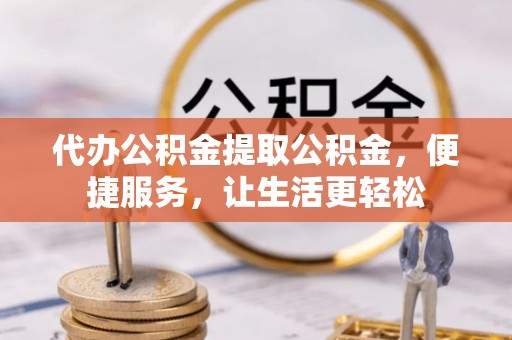 察右前旗代办公积金提取公积金，便捷服务，让生活更轻松