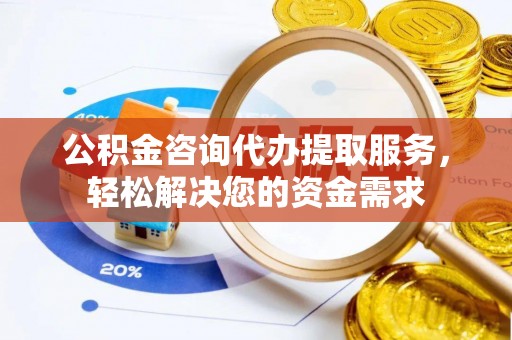 察右前旗公积金咨询代办提取服务，轻松解决您的资金需求