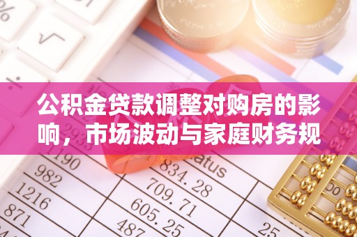 察右前旗公积金贷款调整对购房的影响，市场波动与家庭财务规划