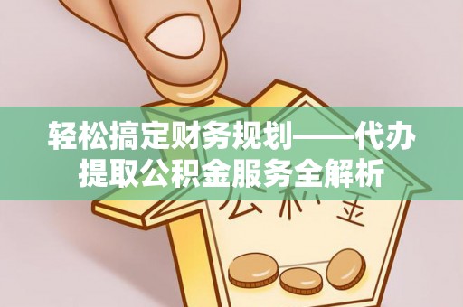 察右前旗轻松搞定财务规划——代办提取公积金服务全解析