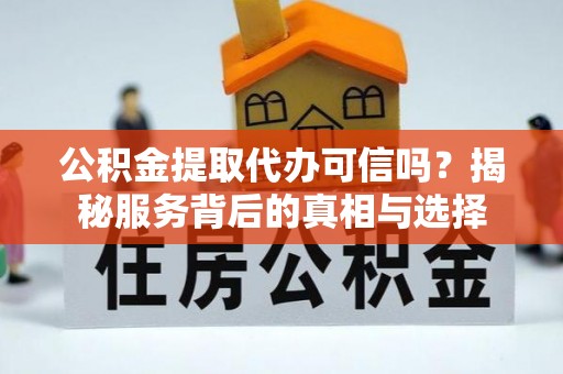 察右前旗公积金提取代办可信吗？揭秘服务背后的真相与选择