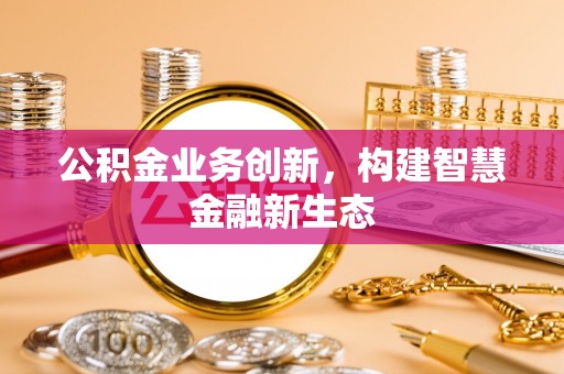 察右前旗公积金业务创新，构建智慧金融新生态