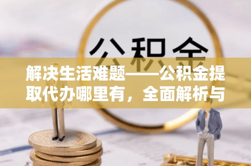 察右前旗解决生活难题——公积金提取代办哪里有，全面解析与服务推荐