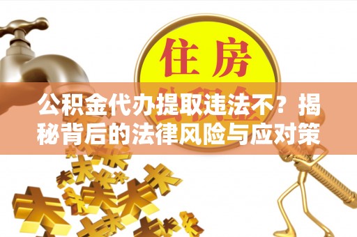 察右前旗公积金代办提取违法不？揭秘背后的法律风险与应对策略