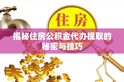 察右前旗揭秘住房公积金代办提取的秘密与技巧