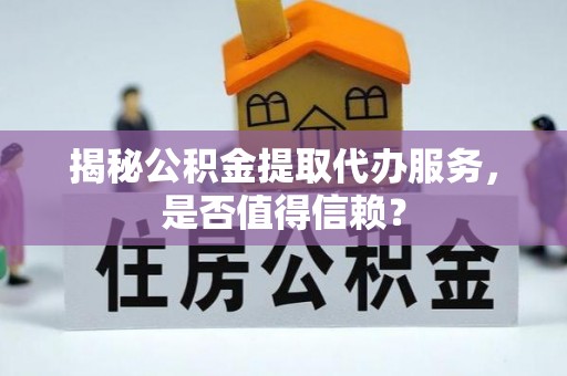 察右前旗揭秘公积金提取代办服务，是否值得信赖？