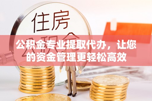 察右前旗公积金专业提取代办，让您的资金管理更轻松高效