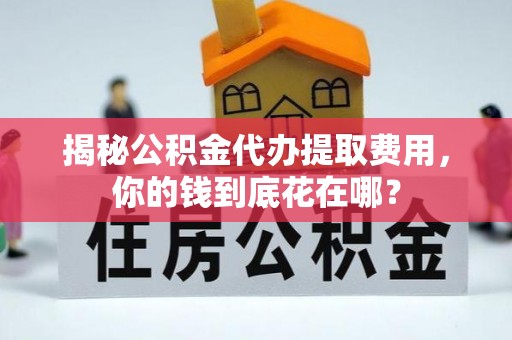 察右前旗揭秘公积金代办提取费用，你的钱到底花在哪？