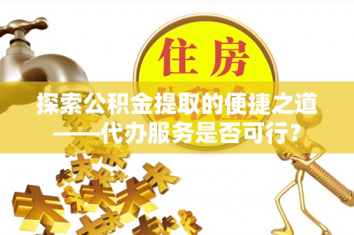 察右前旗探索公积金提取的便捷之道——代办服务是否可行？