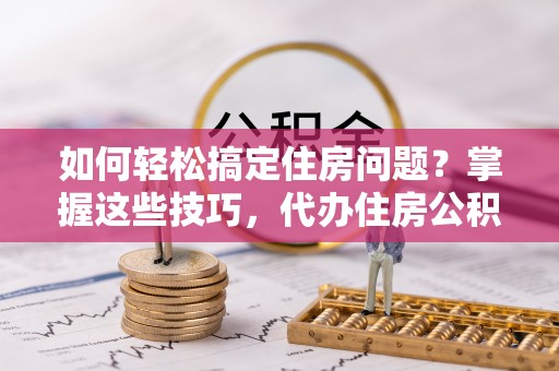 察右前旗如何轻松搞定住房问题？掌握这些技巧，代办住房公积金提取不再难