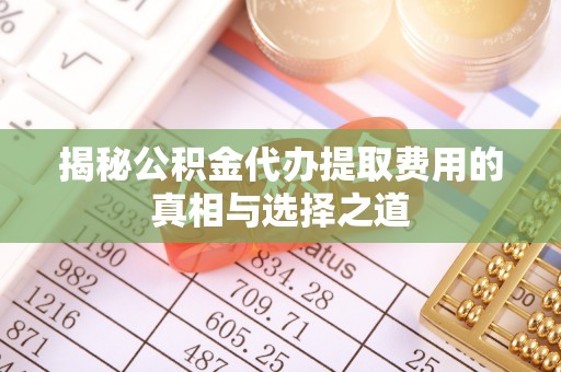 察右前旗揭秘公积金代办提取费用的真相与选择之道