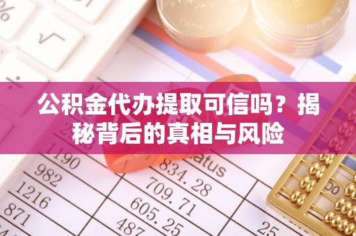 察右前旗公积金代办提取可信吗？揭秘背后的真相与风险