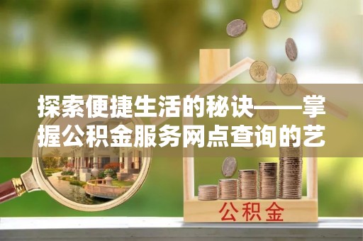 察右前旗探索便捷生活的秘诀——掌握公积金服务网点查询的艺术