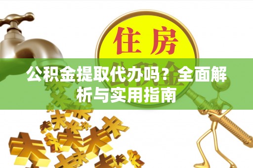 察右前旗公积金提取代办吗？全面解析与实用指南