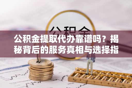 察右前旗公积金提取代办靠谱吗？揭秘背后的服务真相与选择指南
