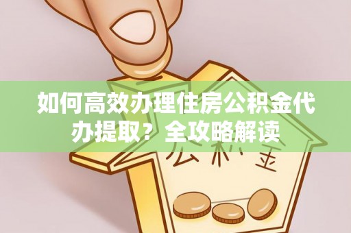 察右前旗如何高效办理住房公积金代办提取？全攻略解读