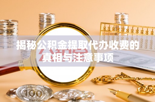 察右前旗揭秘公积金提取代办收费的真相与注意事项
