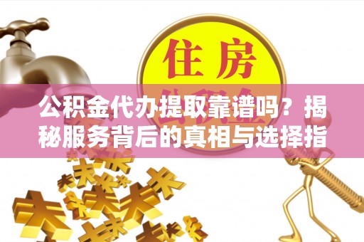 察右前旗公积金代办提取靠谱吗？揭秘服务背后的真相与选择指南