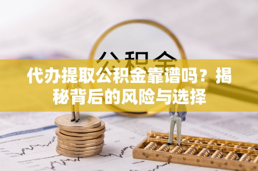 察右前旗代办提取公积金靠谱吗？揭秘背后的风险与选择