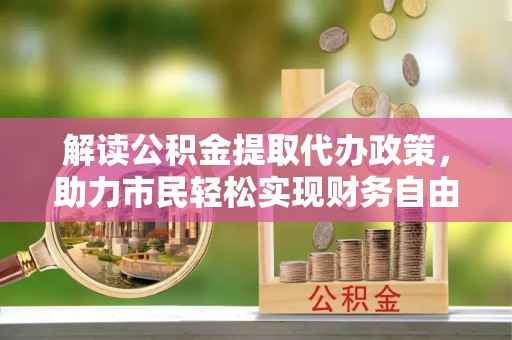 察右前旗解读公积金提取代办政策，助力市民轻松实现财务自由