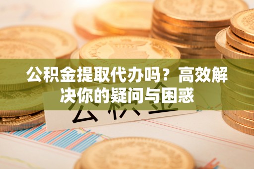 察右前旗公积金提取代办吗？高效解决你的疑问与困惑