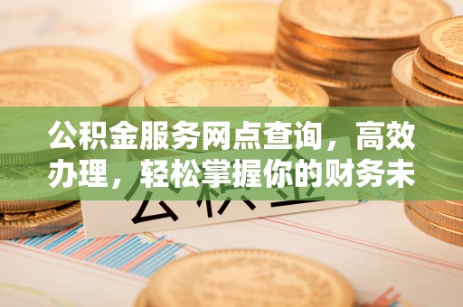 察右前旗公积金服务网点查询，高效办理，轻松掌握你的财务未来