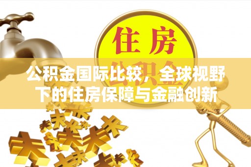 察右前旗公积金国际比较，全球视野下的住房保障与金融创新