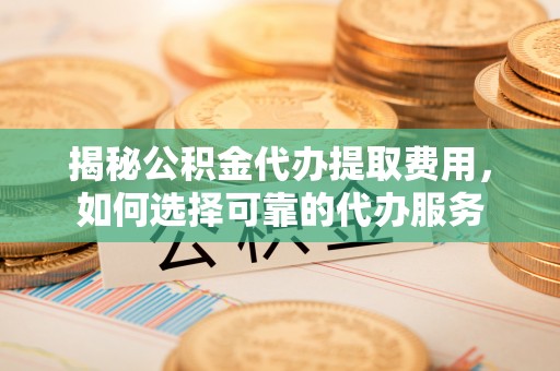 察右前旗揭秘公积金代办提取费用，如何选择可靠的代办服务