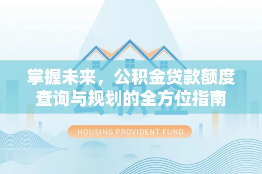 察右前旗掌握未来，公积金贷款额度查询与规划的全方位指南