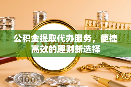 察右前旗公积金提取代办服务，便捷高效的理财新选择