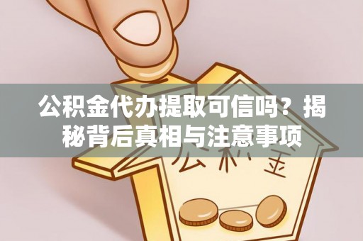 察右前旗公积金代办提取可信吗？揭秘背后真相与注意事项