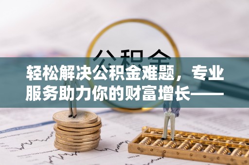 察右前旗轻松解决公积金难题，专业服务助力你的财富增长——代办公积金提取