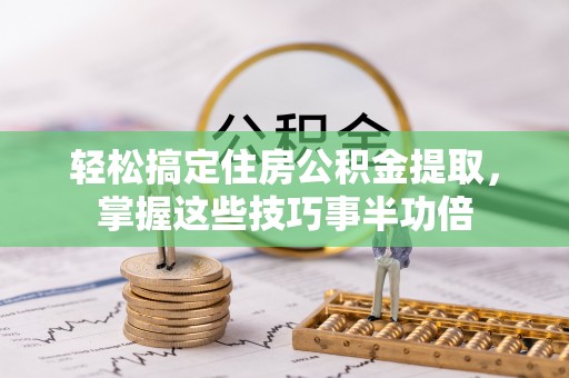 察右前旗轻松搞定住房公积金提取，掌握这些技巧事半功倍