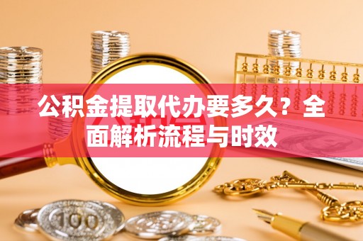 察右前旗公积金提取代办要多久？全面解析流程与时效