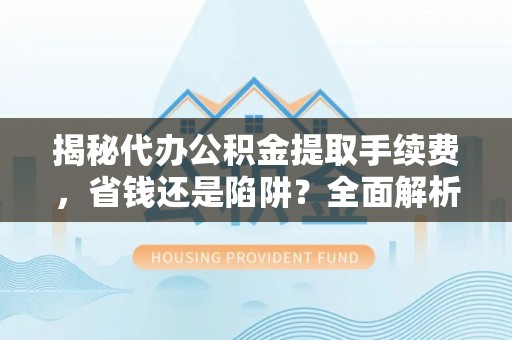 察右前旗揭秘代办公积金提取手续费，省钱还是陷阱？全面解析与避坑指南