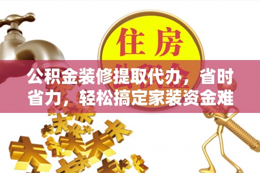 察右前旗公积金装修提取代办，省时省力，轻松搞定家装资金难题