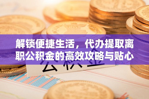 察右前旗解锁便捷生活，代办提取离职公积金的高效攻略与贴心建议