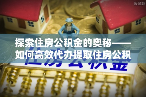 察右前旗探索住房公积金的奥秘——如何高效代办提取住房公积金