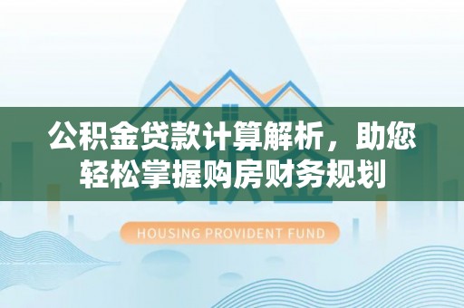 察右前旗公积金贷款计算解析，助您轻松掌握购房财务规划