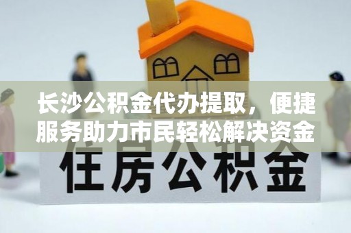 察右前旗长沙公积金代办提取，便捷服务助力市民轻松解决资金需求
