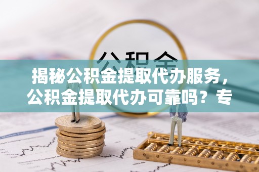 察右前旗揭秘公积金提取代办服务，公积金提取代办可靠吗？专业解析与实用指南