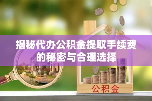 察右前旗揭秘代办公积金提取手续费的秘密与合理选择