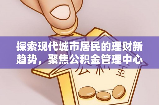 察右前旗探索现代城市居民的理财新趋势，聚焦公积金管理中心的服务创新