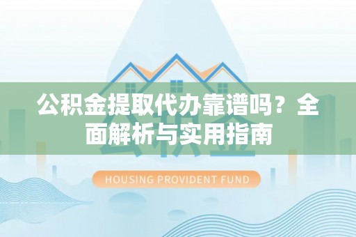 察右前旗公积金提取代办靠谱吗？全面解析与实用指南