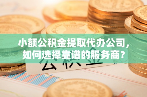 察右前旗小额公积金提取代办公司，如何选择靠谱的服务商？