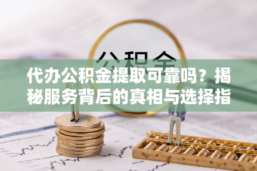 察右前旗代办公积金提取可靠吗？揭秘服务背后的真相与选择指南