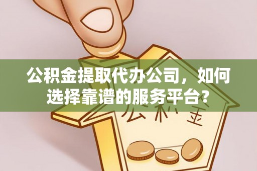 察右前旗公积金提取代办公司，如何选择靠谱的服务平台？